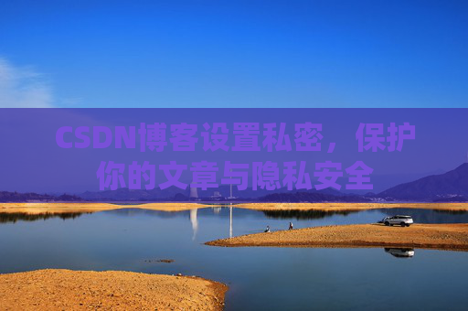CSDN博客设置私密，保护你的文章与隐私安全