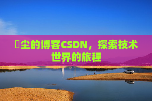 玦尘的博客CSDN，探索技术世界的旅程