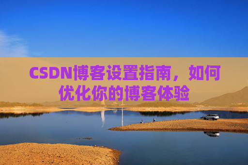 CSDN博客设置指南，如何优化你的博客体验