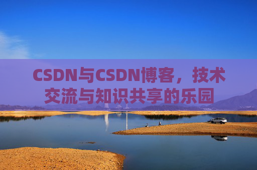 CSDN与CSDN博客，技术交流与知识共享的乐园